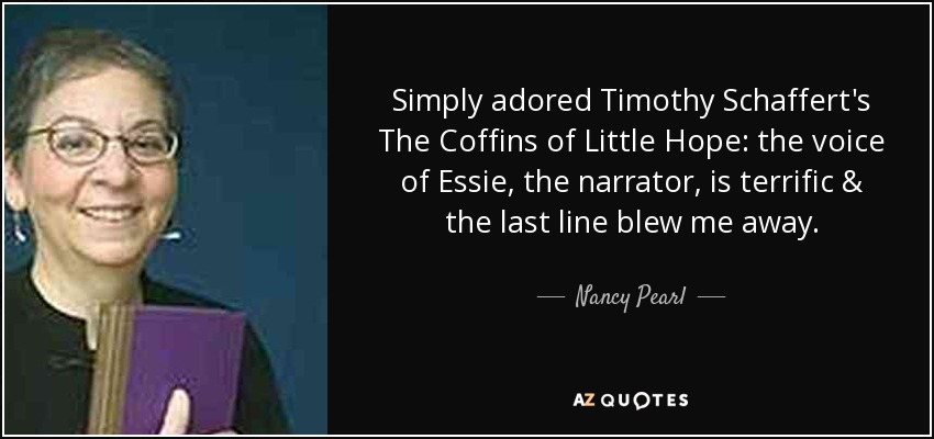 Simply adored Timothy Schaffert's The Coffins of Little Hope: the voice of Essie, the narrator, is terrific & the last line blew me away. - Nancy Pearl