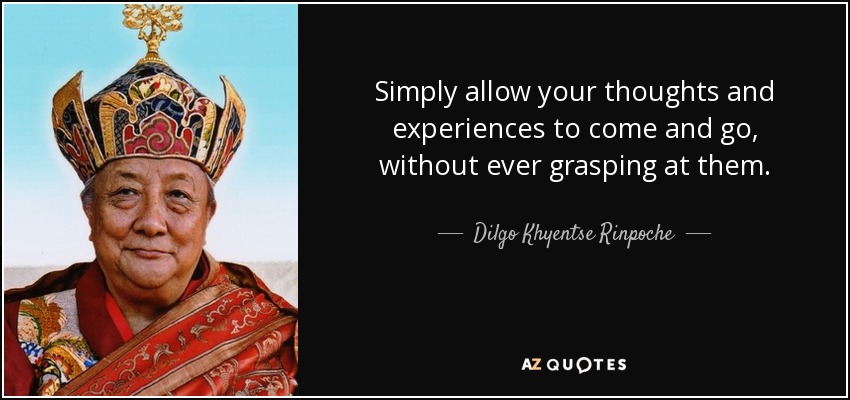 Simply allow your thoughts and experiences to come and go, without ever grasping at them. - Dilgo Khyentse Rinpoche