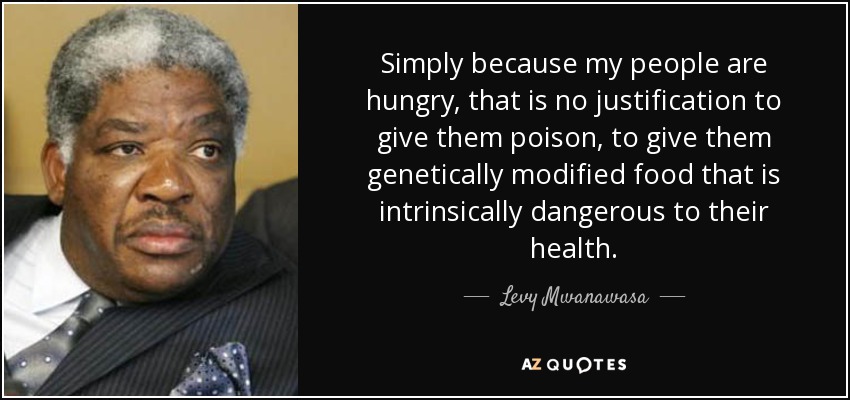 Simply because my people are hungry, that is no justification to give them poison, to give them genetically modified food that is intrinsically dangerous to their health. - Levy Mwanawasa