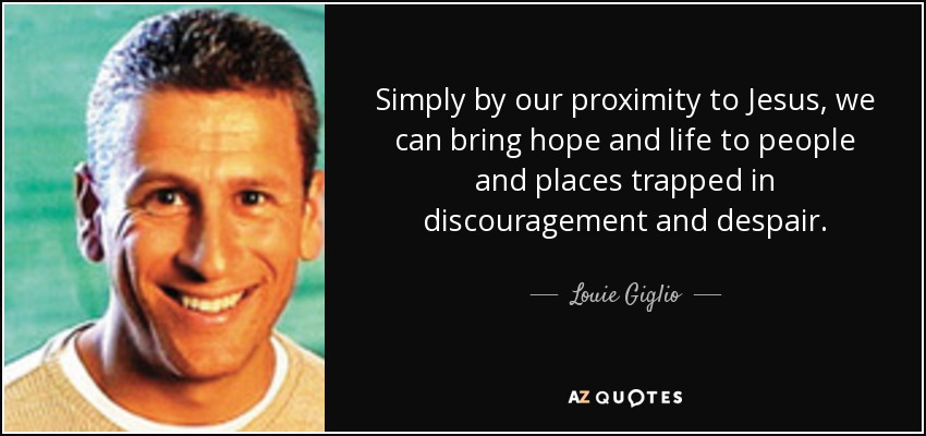 Simply by our proximity to Jesus, we can bring hope and life to people and places trapped in discouragement and despair. - Louie Giglio