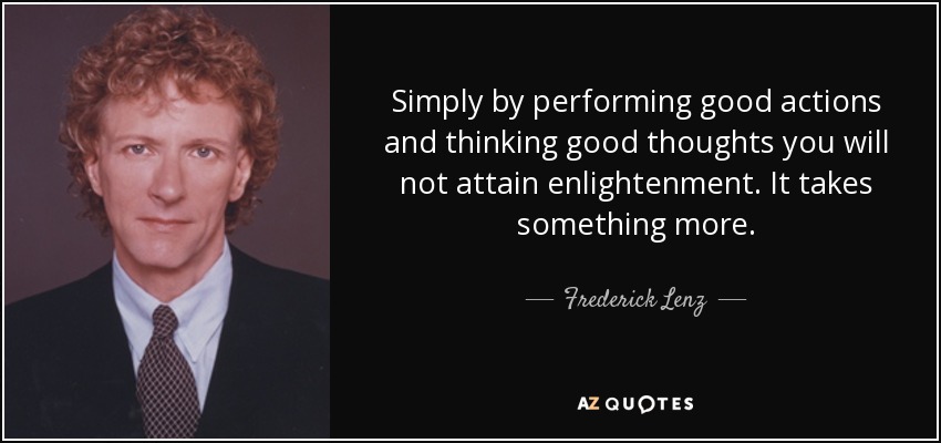 Simply by performing good actions and thinking good thoughts you will not attain enlightenment. It takes something more. - Frederick Lenz