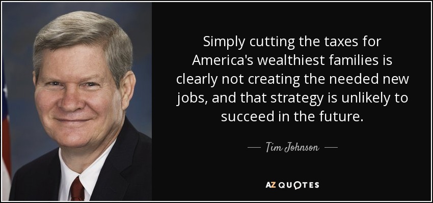 Simply cutting the taxes for America's wealthiest families is clearly not creating the needed new jobs, and that strategy is unlikely to succeed in the future. - Tim Johnson