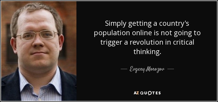 Simply getting a country's population online is not going to trigger a revolution in critical thinking. - Evgeny Morozov