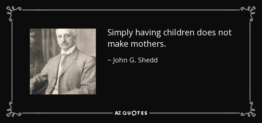 Simply having children does not make mothers. - John G. Shedd
