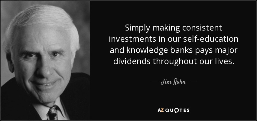 Simply making consistent investments in our self-education and knowledge banks pays major dividends throughout our lives. - Jim Rohn