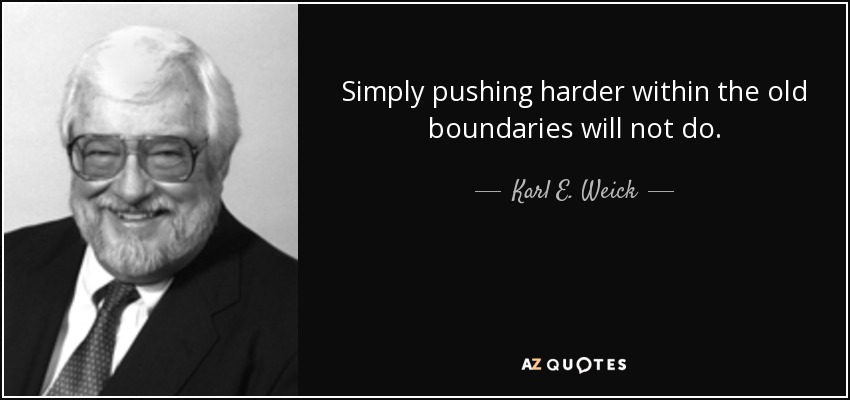 Simply pushing harder within the old boundaries will not do. - Karl E. Weick