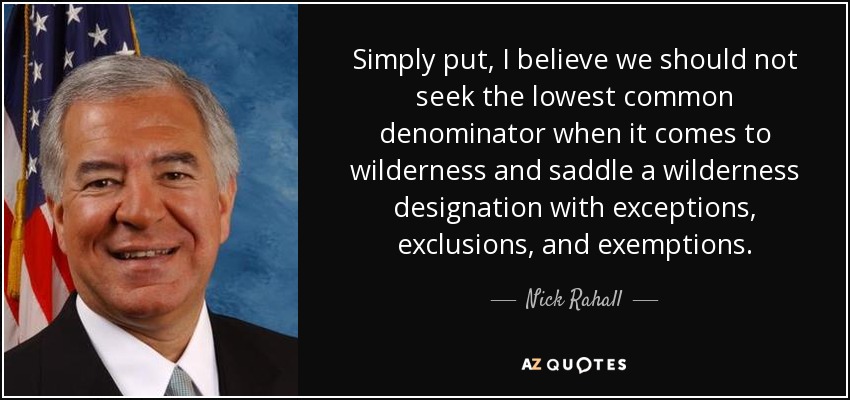 Simply put, I believe we should not seek the lowest common denominator when it comes to wilderness and saddle a wilderness designation with exceptions, exclusions, and exemptions. - Nick Rahall