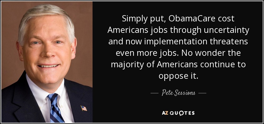 Simply put, ObamaCare cost Americans jobs through uncertainty and now implementation threatens even more jobs. No wonder the majority of Americans continue to oppose it. - Pete Sessions