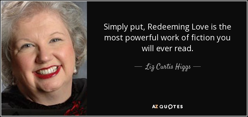 Simply put, Redeeming Love is the most powerful work of fiction you will ever read. - Liz Curtis Higgs