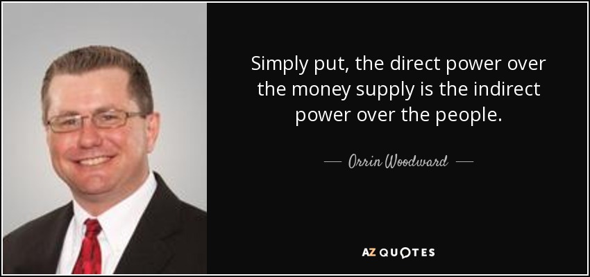 Simply put, the direct power over the money supply is the indirect power over the people. - Orrin Woodward