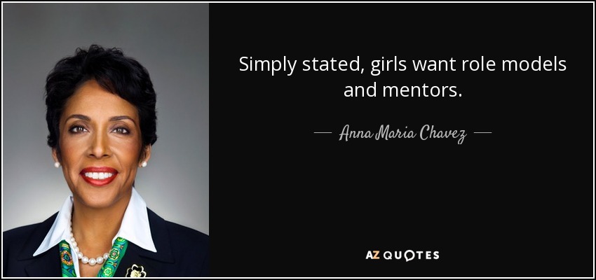 Simply stated, girls want role models and mentors. - Anna Maria Chavez
