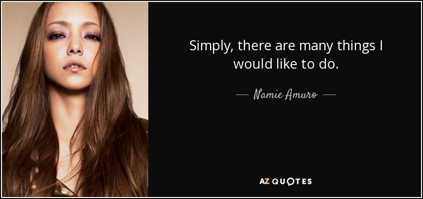 Simply, there are many things I would like to do. - Namie Amuro
