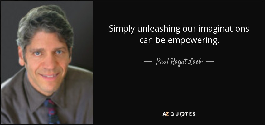 Simply unleashing our imaginations can be empowering. - Paul Rogat Loeb