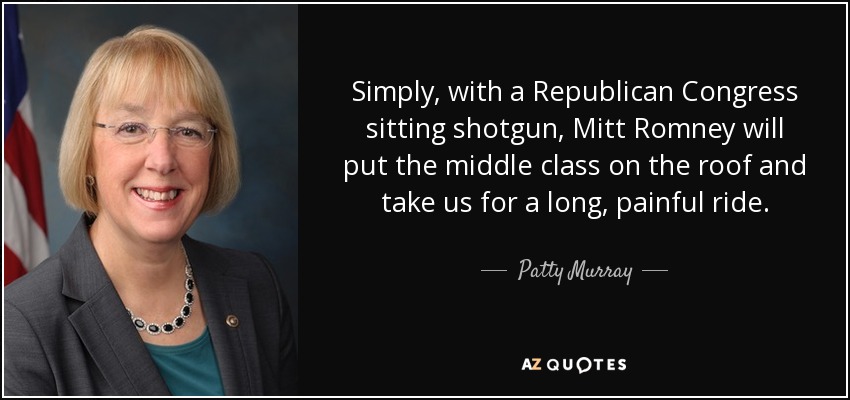 Simply, with a Republican Congress sitting shotgun, Mitt Romney will put the middle class on the roof and take us for a long, painful ride. - Patty Murray
