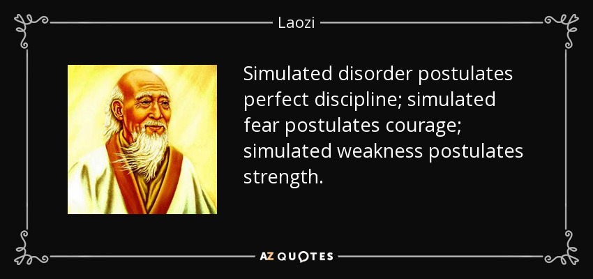 Simulated disorder postulates perfect discipline; simulated fear postulates courage; simulated weakness postulates strength. - Laozi