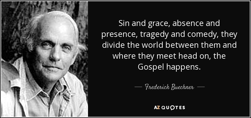 Sin and grace, absence and presence, tragedy and comedy, they divide the world between them and where they meet head on, the Gospel happens. - Frederick Buechner