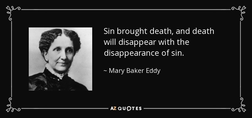 Sin brought death, and death will disappear with the disappearance of sin. - Mary Baker Eddy