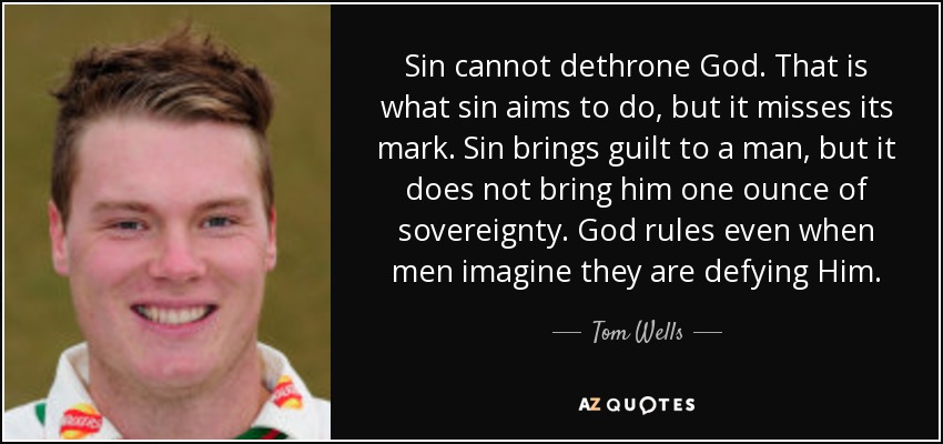 Sin cannot dethrone God. That is what sin aims to do, but it misses its mark. Sin brings guilt to a man, but it does not bring him one ounce of sovereignty. God rules even when men imagine they are defying Him. - Tom Wells