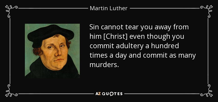 Sin cannot tear you away from him [Christ] even though you commit adultery a hundred times a day and commit as many murders. - Martin Luther
