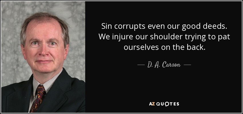 Sin corrupts even our good deeds. We injure our shoulder trying to pat ourselves on the back. - D. A. Carson