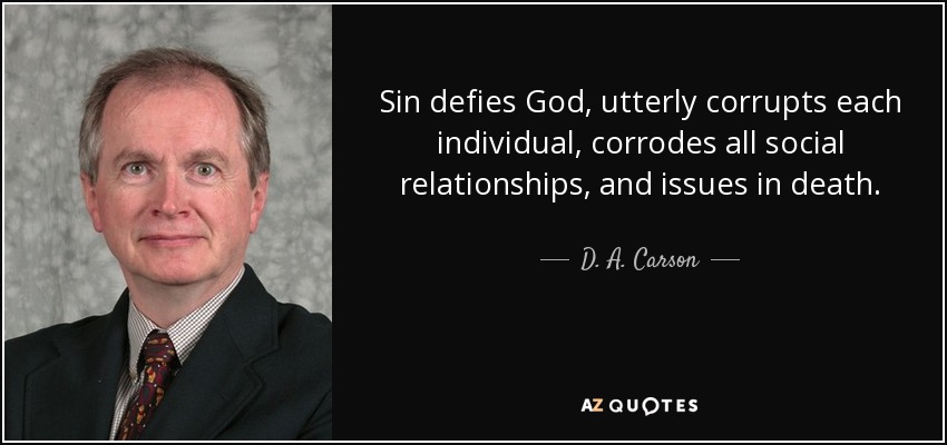 Sin defies God, utterly corrupts each individual, corrodes all social relationships, and issues in death. - D. A. Carson