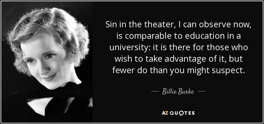 Sin in the theater, I can observe now, is comparable to education in a university: it is there for those who wish to take advantage of it, but fewer do than you might suspect. - Billie Burke