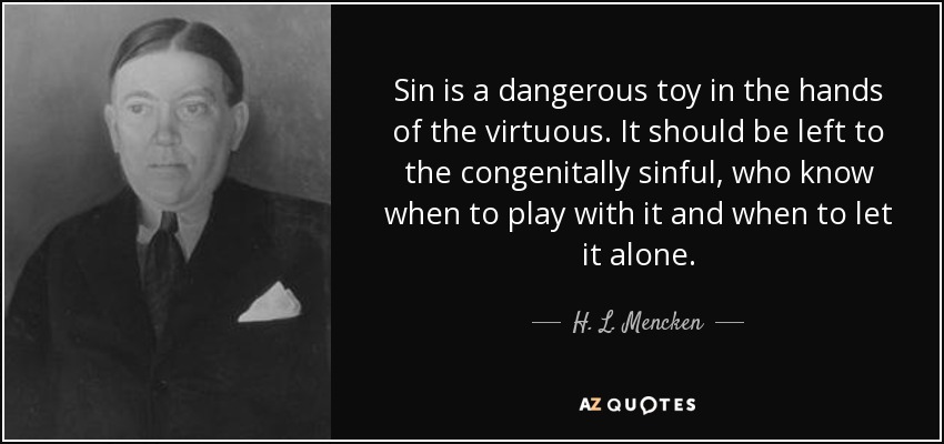 Sin is a dangerous toy in the hands of the virtuous. It should be left to the congenitally sinful, who know when to play with it and when to let it alone. - H. L. Mencken