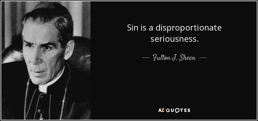 Sin is a disproportionate seriousness. - Fulton J. Sheen