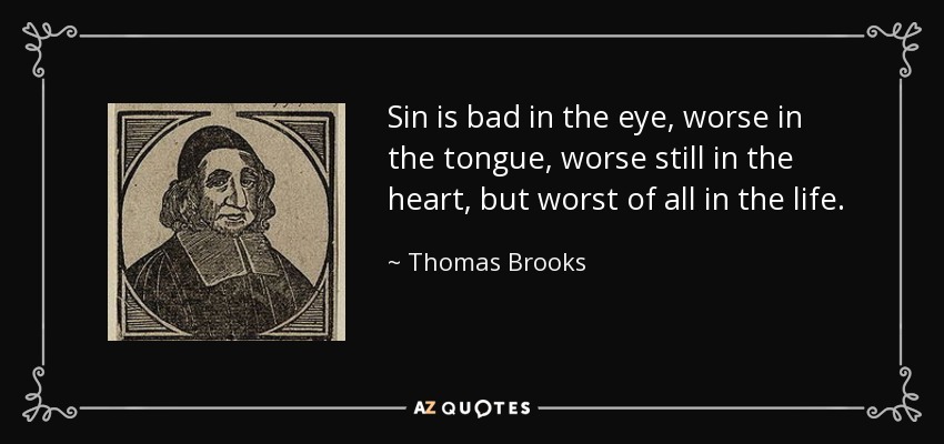 Sin is bad in the eye, worse in the tongue, worse still in the heart, but worst of all in the life. - Thomas Brooks