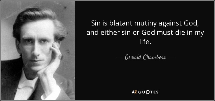 Sin is blatant mutiny against God, and either sin or God must die in my life. - Oswald Chambers
