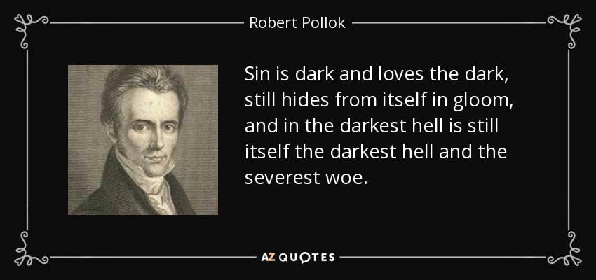 Sin is dark and loves the dark, still hides from itself in gloom, and in the darkest hell is still itself the darkest hell and the severest woe. - Robert Pollok