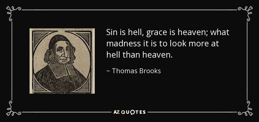 Sin is hell, grace is heaven; what madness it is to look more at hell than heaven. - Thomas Brooks
