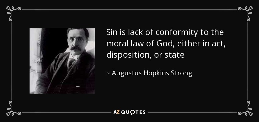 Sin is lack of conformity to the moral law of God, either in act, disposition, or state - Augustus Hopkins Strong