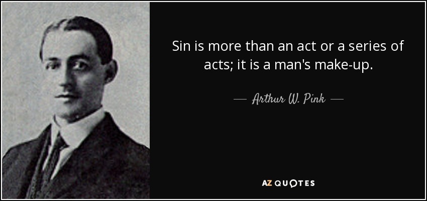 Sin is more than an act or a series of acts; it is a man's make-up. - Arthur W. Pink