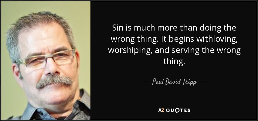 Sin is much more than doing the wrong thing. It begins withloving, worshiping, and serving the wrong thing. - Paul David Tripp