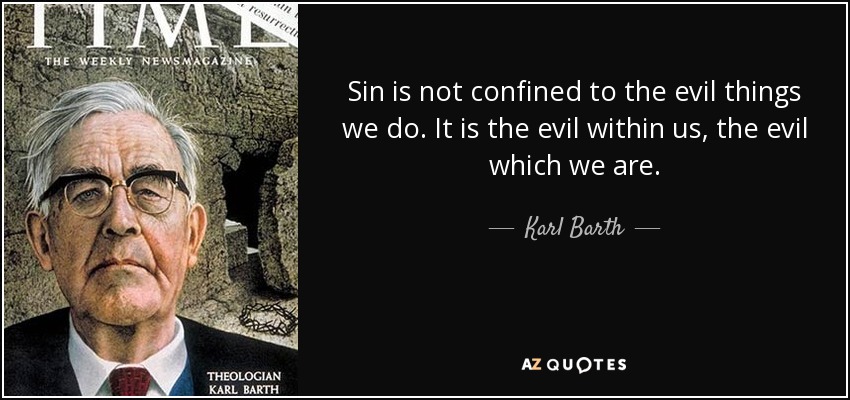 Sin is not confined to the evil things we do. It is the evil within us, the evil which we are. - Karl Barth