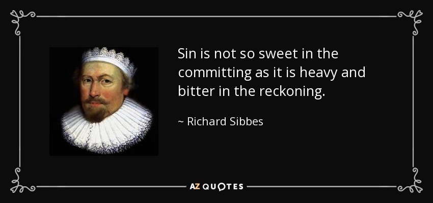 Sin is not so sweet in the committing as it is heavy and bitter in the reckoning. - Richard Sibbes