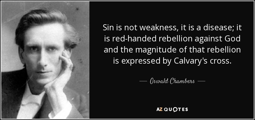 Sin is not weakness, it is a disease; it is red-handed rebellion against God and the magnitude of that rebellion is expressed by Calvary's cross. - Oswald Chambers