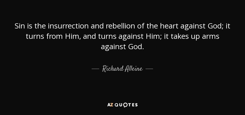 Sin is the insurrection and rebellion of the heart against God; it turns from Him, and turns against Him; it takes up arms against God. - Richard Alleine