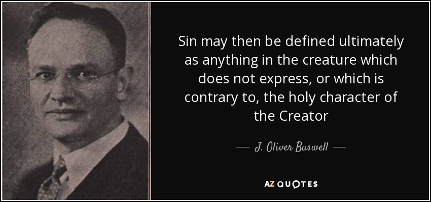 Sin may then be defined ultimately as anything in the creature which does not express, or which is contrary to, the holy character of the Creator - J. Oliver Buswell