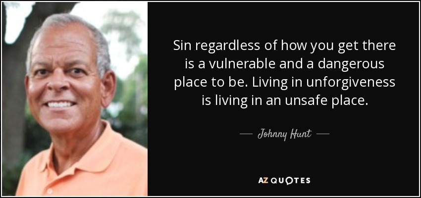 Sin regardless of how you get there is a vulnerable and a dangerous place to be. Living in unforgiveness is living in an unsafe place. - Johnny Hunt