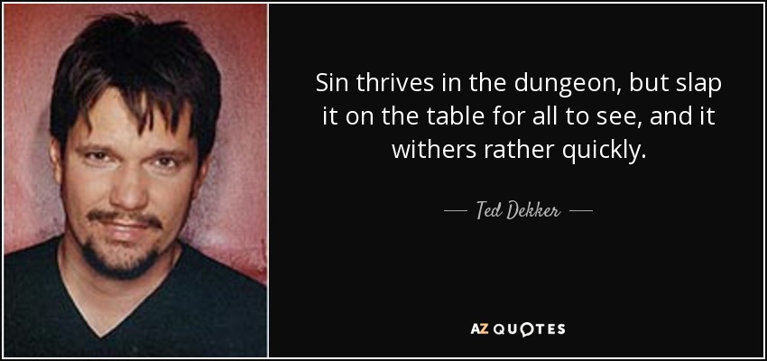Sin thrives in the dungeon, but slap it on the table for all to see, and it withers rather quickly. - Ted Dekker