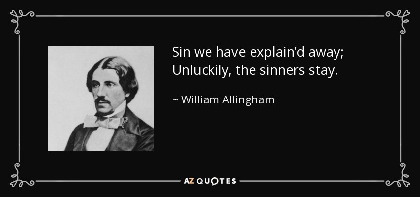 Sin we have explain'd away; Unluckily, the sinners stay. - William Allingham