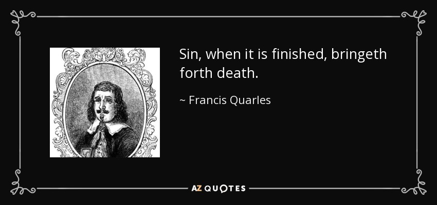 Sin, when it is finished, bringeth forth death. - Francis Quarles