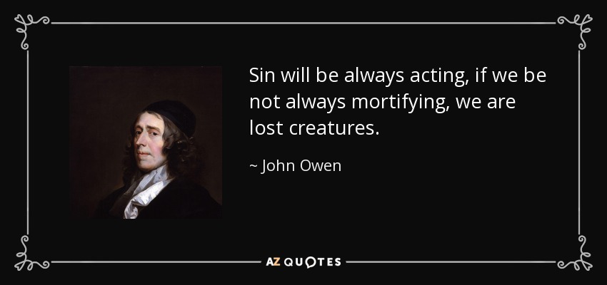 Sin will be always acting, if we be not always mortifying, we are lost creatures. - John Owen