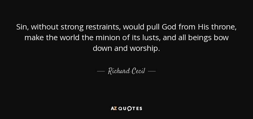 Sin, without strong restraints, would pull God from His throne, make the world the minion of its lusts, and all beings bow down and worship. - Richard Cecil