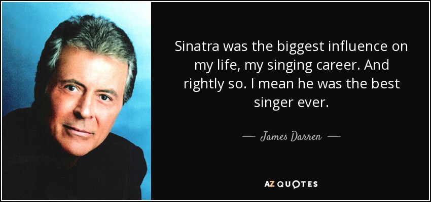 Sinatra was the biggest influence on my life, my singing career. And rightly so. I mean he was the best singer ever. - James Darren