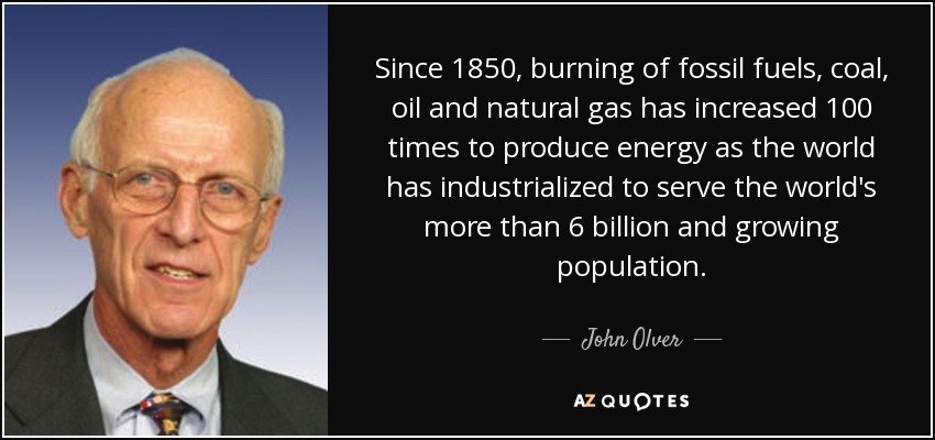 Since 1850, burning of fossil fuels, coal, oil and natural gas has increased 100 times to produce energy as the world has industrialized to serve the world's more than 6 billion and growing population. - John Olver