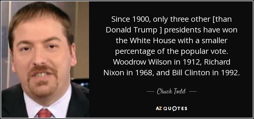 Since 1900, only three other [than Donald Trump ] presidents have won the White House with a smaller percentage of the popular vote. Woodrow Wilson in 1912, Richard Nixon in 1968, and Bill Clinton in 1992. - Chuck Todd