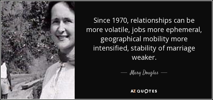 Since 1970, relationships can be more volatile, jobs more ephemeral, geographical mobility more intensified, stability of marriage weaker. - Mary Douglas